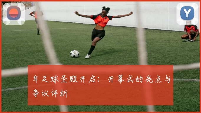 年足球圣殿开启:开幕式的亮点与争议评析