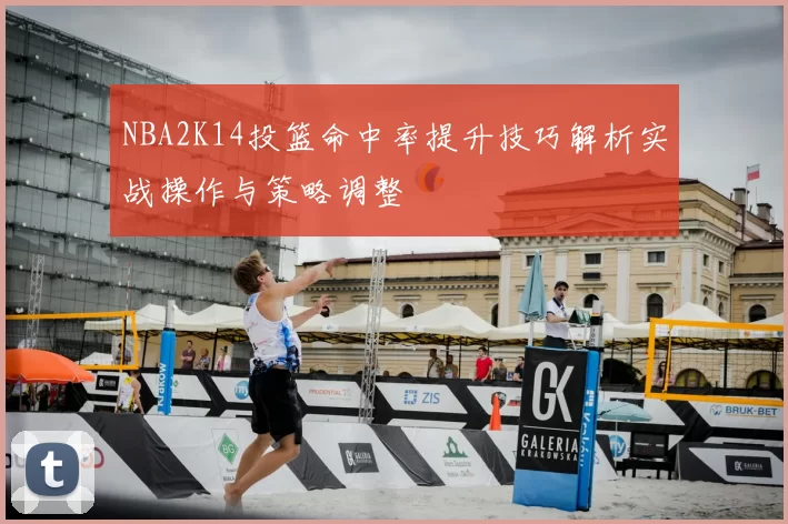 NBA2K14投篮命中率提升技巧解析实战操作与策略调整