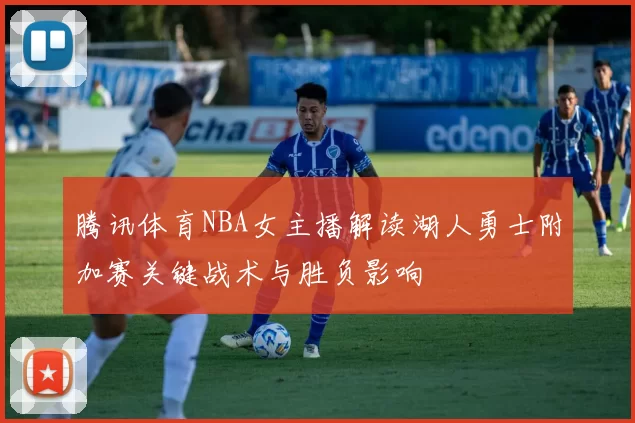 腾讯体育NBA女主播解读湖人勇士附加赛关键战术与胜负影响