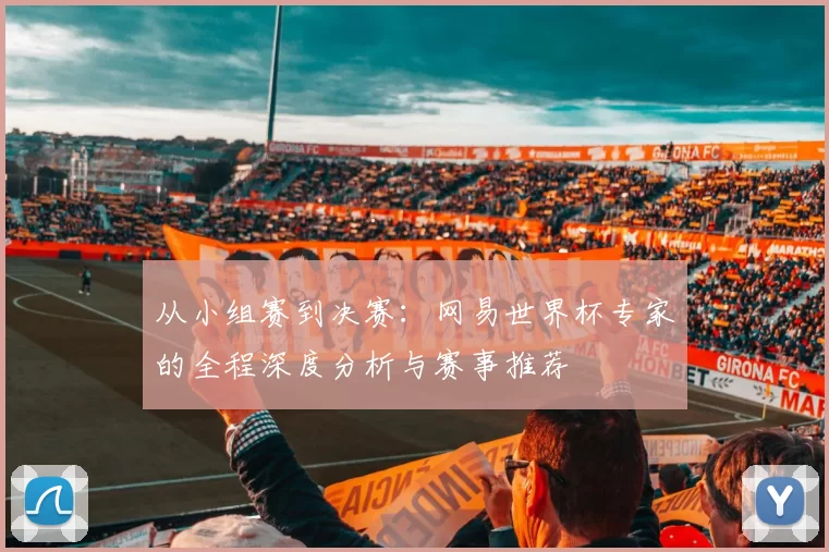从小组赛到决赛：网易世界杯专家的全程深度分析与赛事推荐