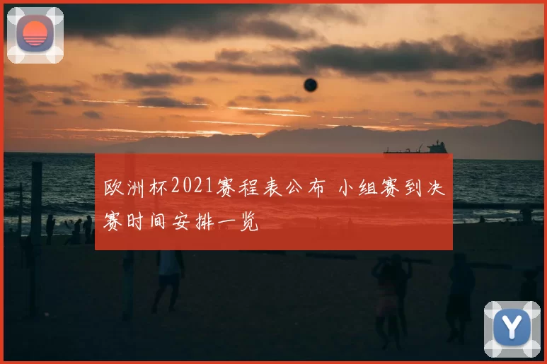 欧洲杯2021赛程表公布 小组赛到决赛时间安排一览