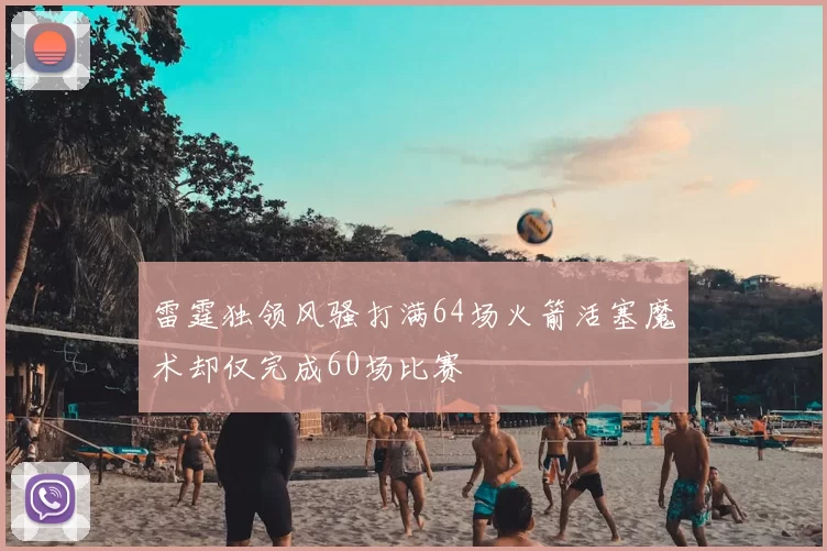 雷霆独领风骚打满64场火箭活塞魔术却仅完成60场比赛