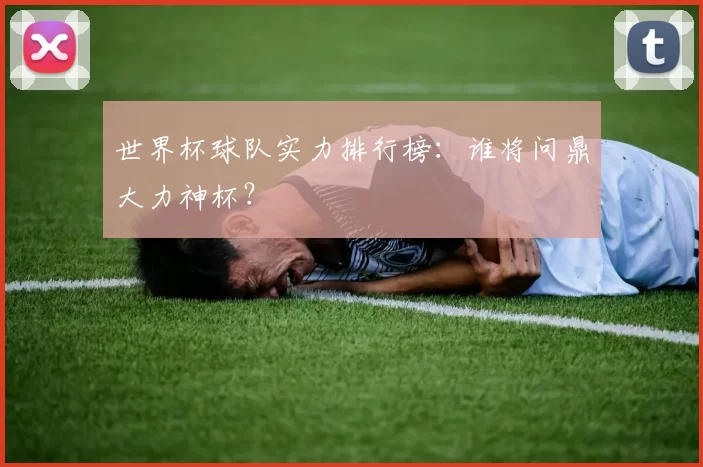 世界杯球队实力排行榜：谁将问鼎大力神杯？