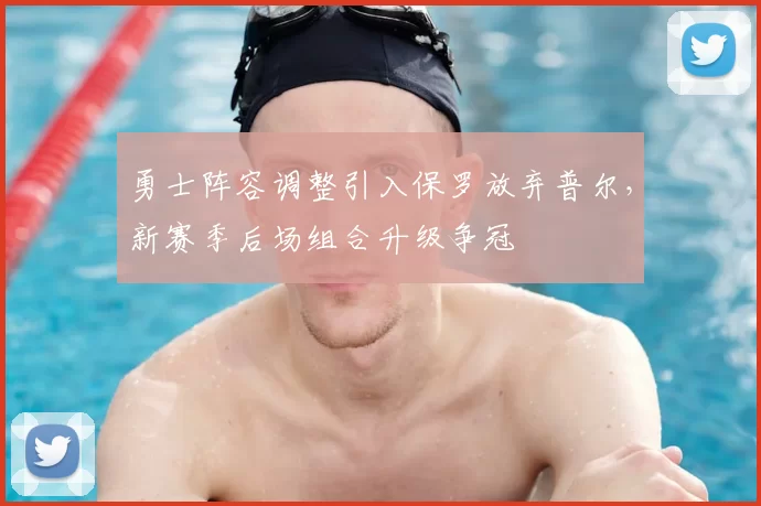 勇士阵容调整引入保罗放弃普尔，新赛季后场组合升级争冠
