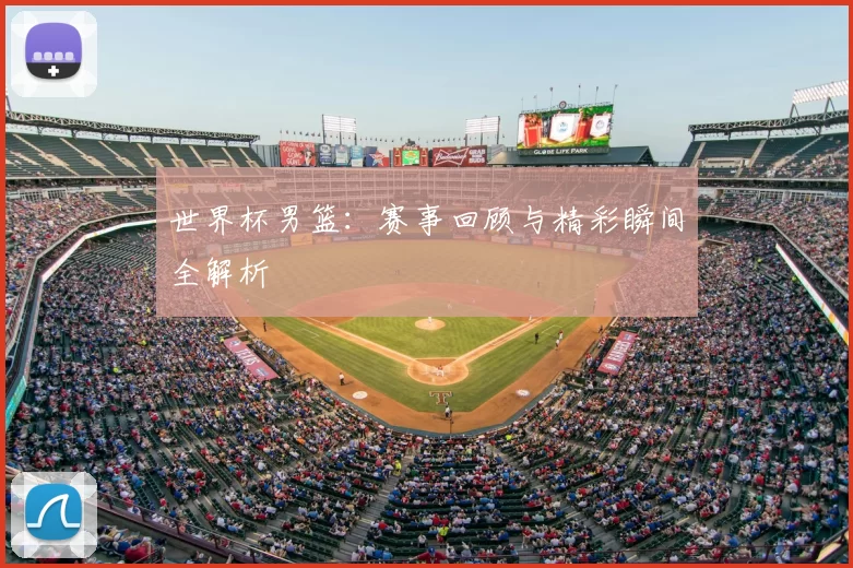 世界杯男篮：赛事回顾与精彩瞬间全解析
