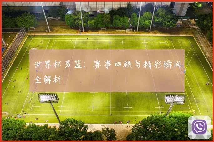 世界杯男篮：赛事回顾与精彩瞬间全解析
