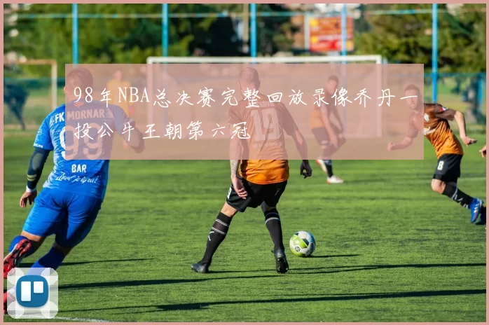 98年NBA总决赛完整回放录像乔丹一投公牛王朝第六冠