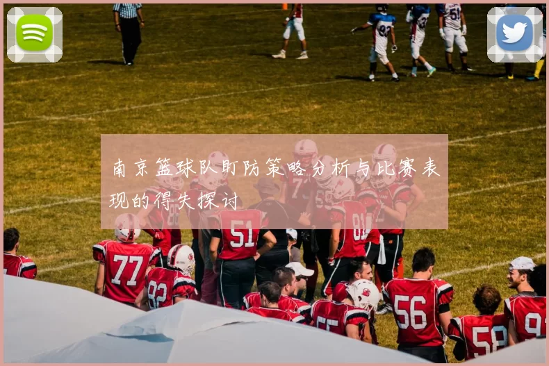 南京篮球队盯防策略分析与比赛表现的得失探讨