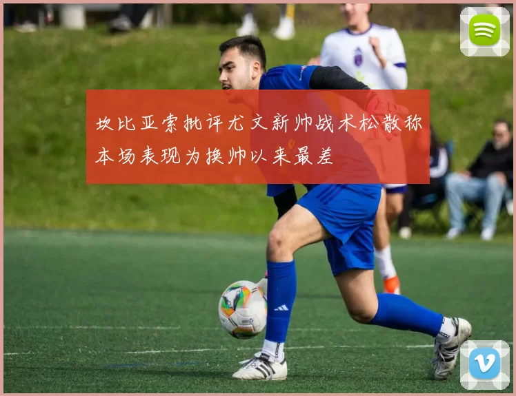 坎比亚索批评尤文新帅战术松散称本场表现为换帅以来最差