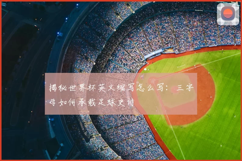 揭秘世界杯英文缩写怎么写:三字母如何承载足球史诗
