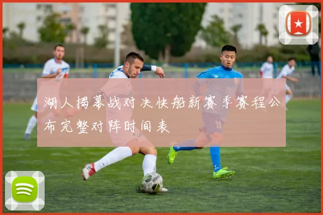 湖人揭幕战对决快船新赛季赛程公布完整对阵时间表