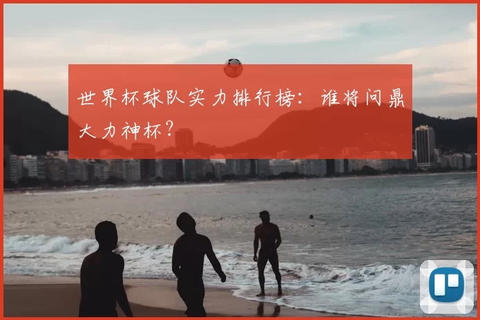 世界杯球队实力排行榜:谁将问鼎大力神杯?