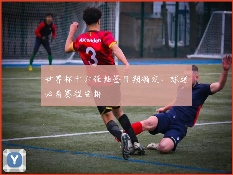 世界杯十六强抽签日期确定,球迷必看赛程安排