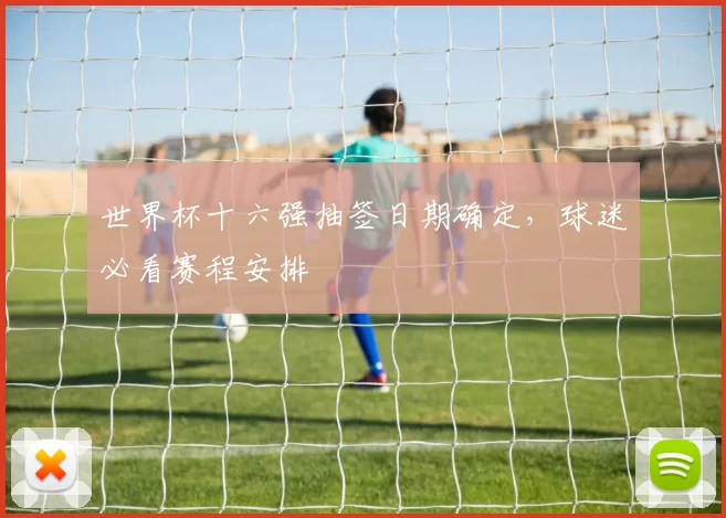 世界杯十六强抽签日期确定,球迷必看赛程安排