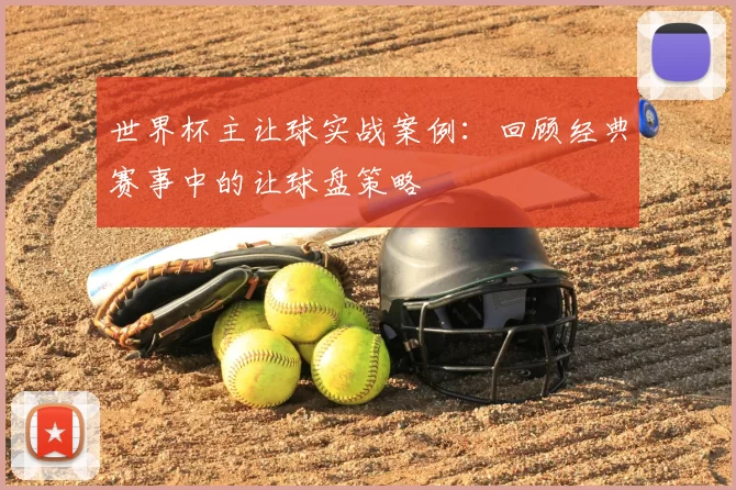 世界杯主让球实战案例:回顾经典赛事中的让球盘策略