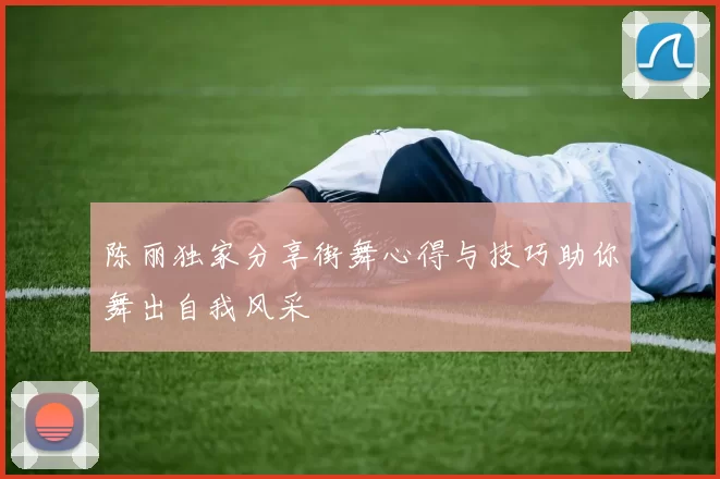 陈丽独家分享街舞心得与技巧助你舞出自我风采