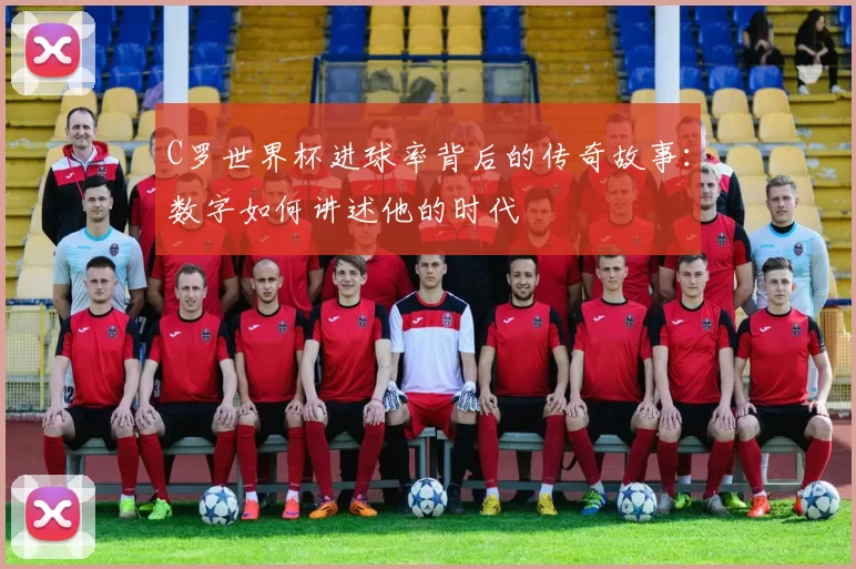 C罗世界杯进球率背后的传奇故事：数字如何讲述他的时代