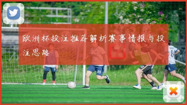 欧洲杯投注推荐解析赛事情报与投注思路