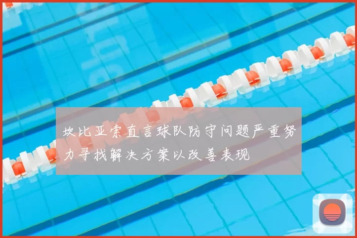 坎比亚索直言球队防守问题严重努力寻找解决方案以改善表现