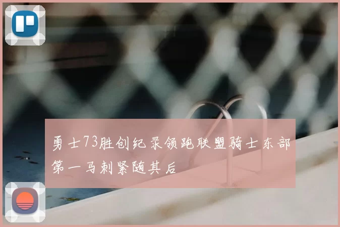 勇士73胜创纪录领跑联盟骑士东部第一马刺紧随其后
