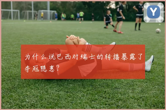 为什么说巴西对瑞士的转播暴露了夺冠隐患?