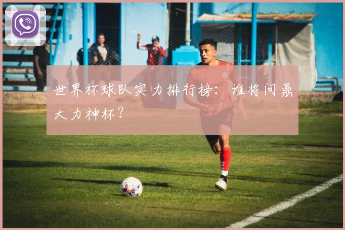 世界杯球队实力排行榜：谁将问鼎大力神杯？
