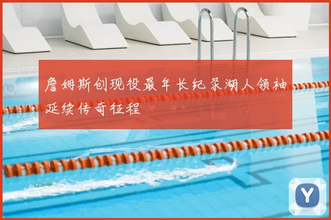 詹姆斯创现役最年长纪录湖人领袖延续传奇征程