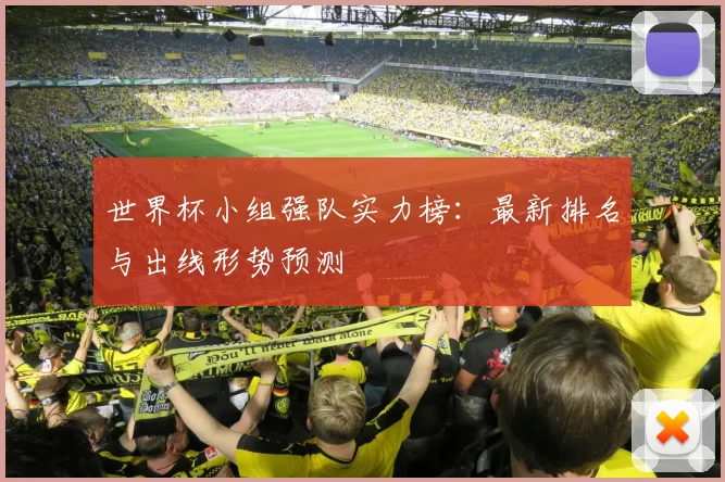 世界杯小组强队实力榜:最新排名与出线形势预测