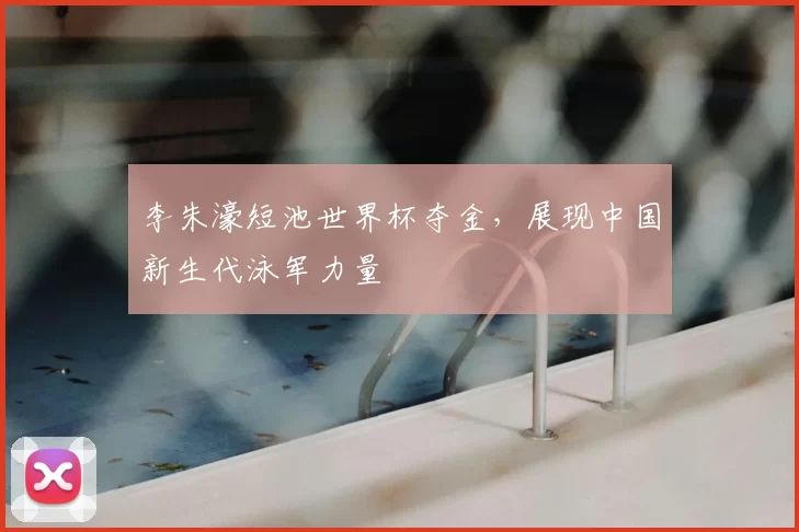 李朱濠短池世界杯夺金，展现中国新生代泳军力量