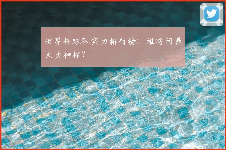 世界杯球队实力排行榜：谁将问鼎大力神杯？