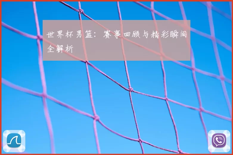 世界杯男篮：赛事回顾与精彩瞬间全解析