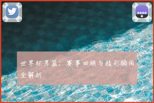 世界杯男篮:赛事回顾与精彩瞬间全解析