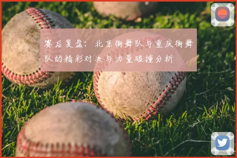 赛后复盘:北京街舞队与重庆街舞队的精彩对决与力量碰撞分析