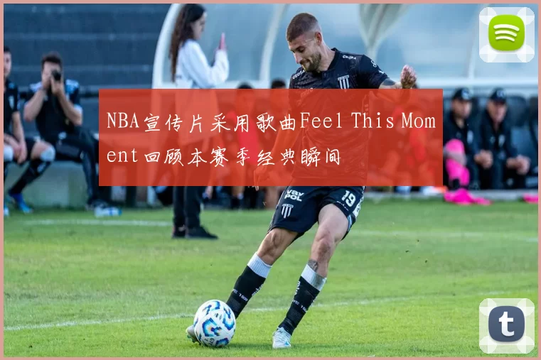 NBA宣传片采用歌曲Feel This Moment回顾本赛季经典瞬间