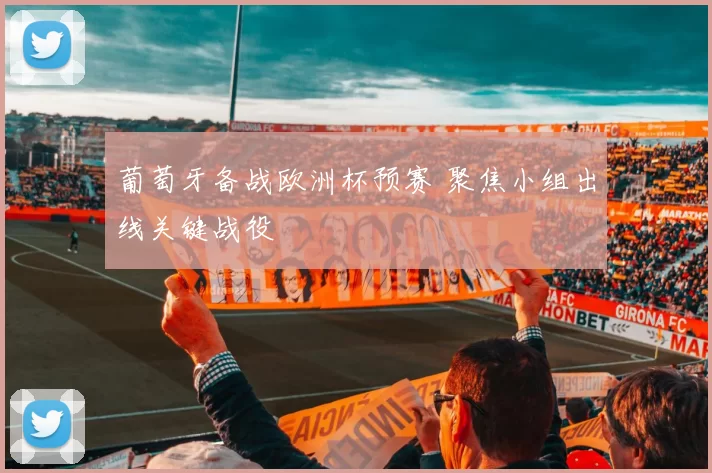 葡萄牙备战欧洲杯预赛 聚焦小组出线关键战役