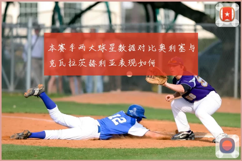 本赛季两大球星数据对比奥利塞与克瓦拉茨赫利亚表现如何