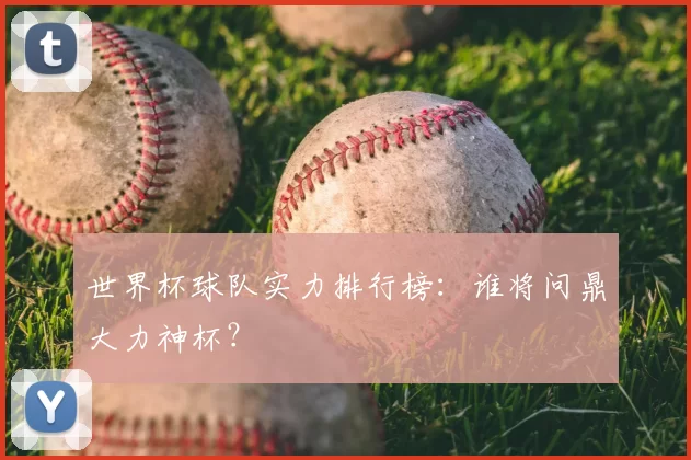 世界杯球队实力排行榜：谁将问鼎大力神杯？