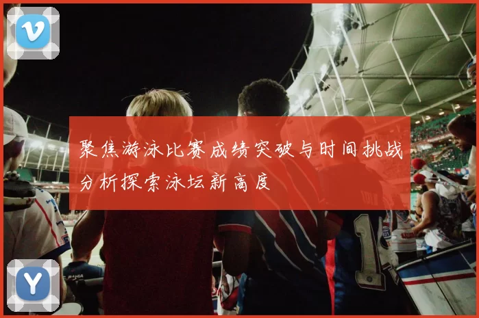 聚焦游泳比赛成绩突破与时间挑战分析探索泳坛新高度