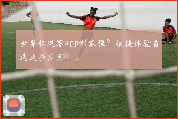 世界杯观赛app哪家强?快捷体验首选这些应用