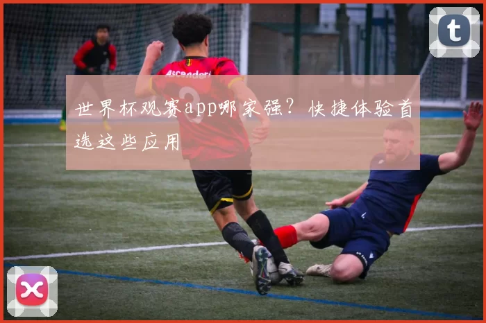 世界杯观赛app哪家强?快捷体验首选这些应用