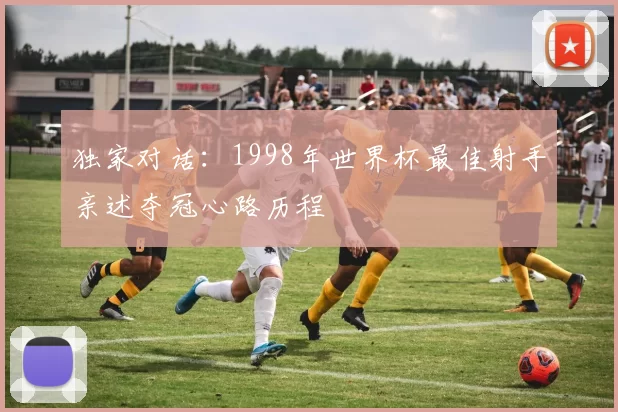 独家对话:1998年世界杯最佳射手亲述夺冠心路历程