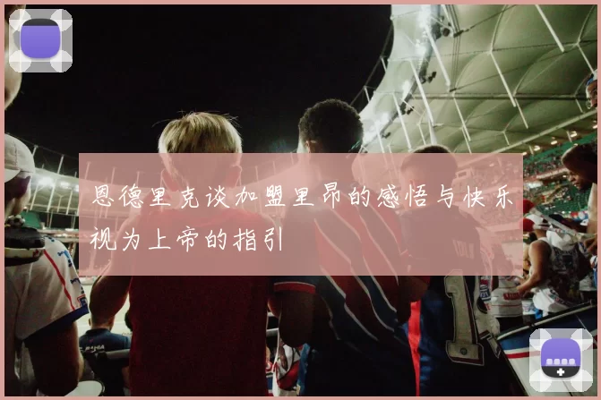 恩德里克谈加盟里昂的感悟与快乐视为上帝的指引