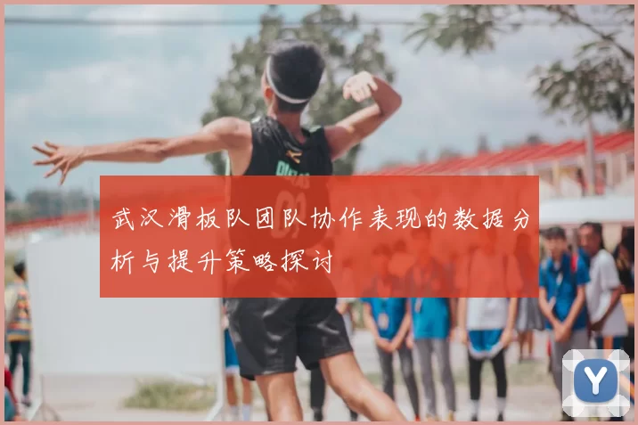 武汉滑板队团队协作表现的数据分析与提升策略探讨