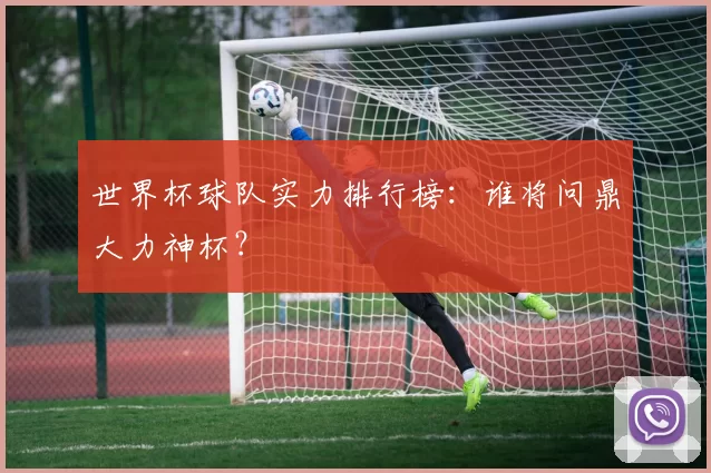 世界杯球队实力排行榜:谁将问鼎大力神杯?