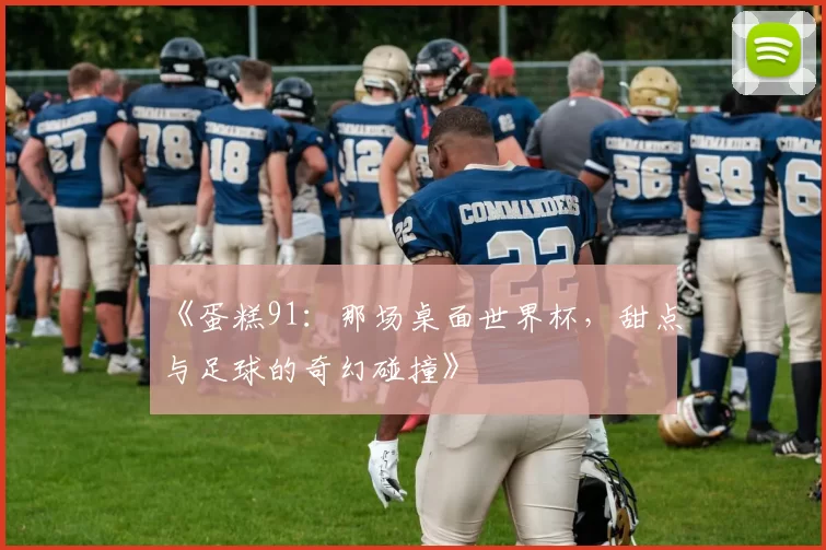 《蛋糕91：那场桌面世界杯，甜点与足球的奇幻碰撞》