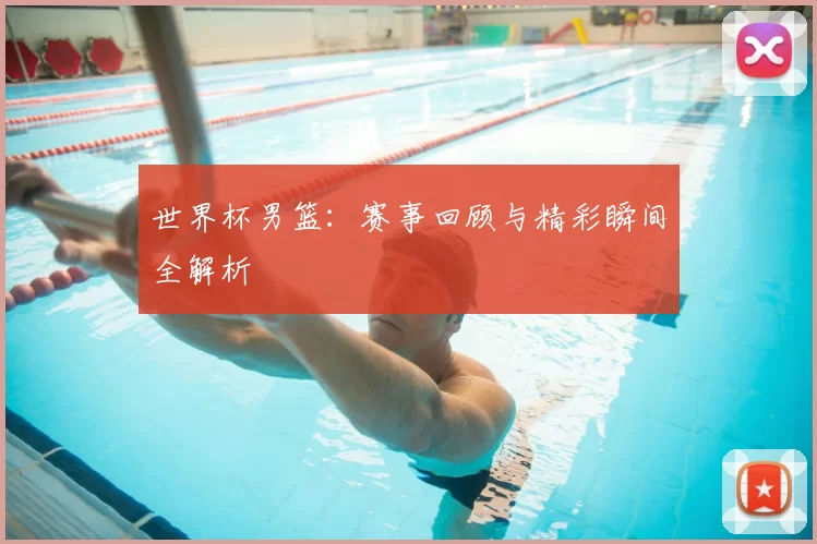 世界杯男篮:赛事回顾与精彩瞬间全解析