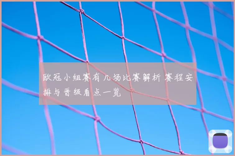 欧冠小组赛有几场比赛解析 赛程安排与晋级看点一览