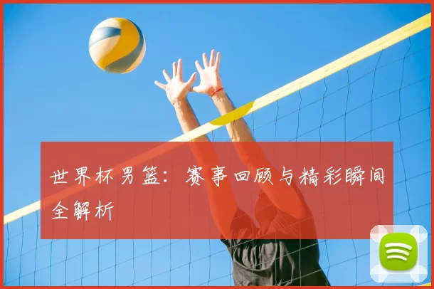 世界杯男篮：赛事回顾与精彩瞬间全解析