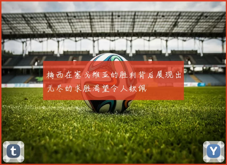 梅西在塞戈维亚的胜利背后展现出无尽的求胜渴望令人钦佩