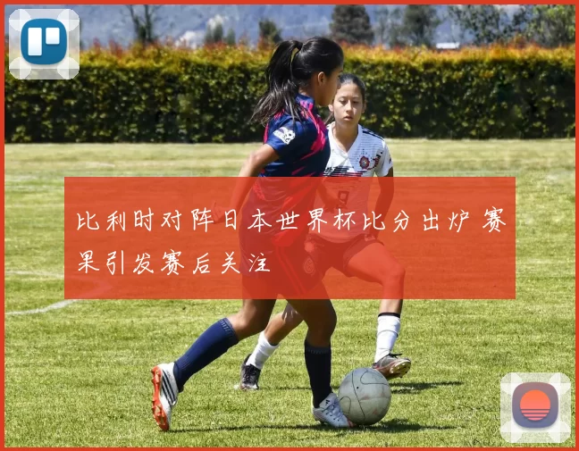 比利时对阵日本世界杯比分出炉 赛果引发赛后关注